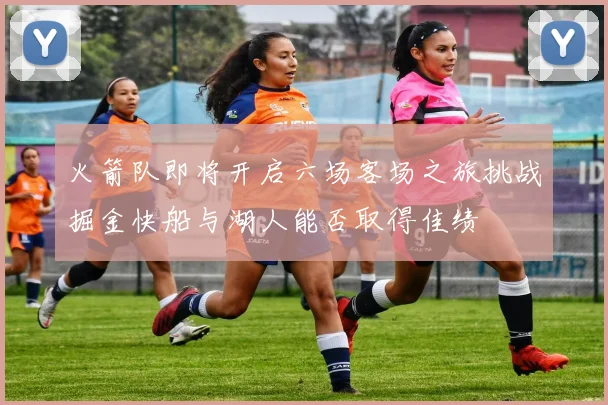 火箭队即将开启六场客场之旅挑战掘金快船与湖人能否取得佳绩