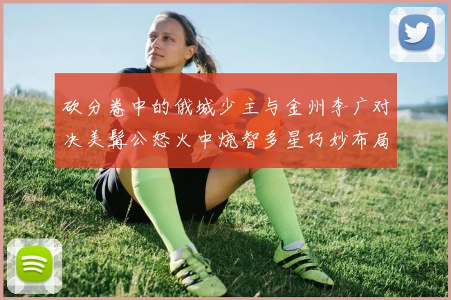 砍分卷中的俄城少主与金州李广对决美髯公怒火中烧智多星巧妙布局