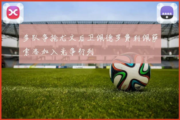 多队争抢尤文后卫佩德罗费利佩萨索洛加入竞争行列