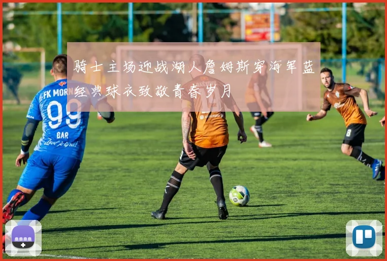 骑士主场迎战湖人詹姆斯穿海军蓝经典球衣致敬青春岁月