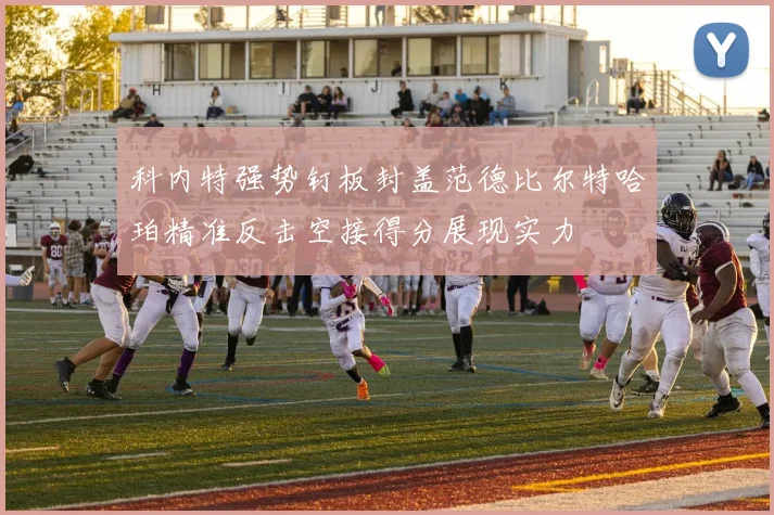 科内特强势钉板封盖范德比尔特哈珀精准反击空接得分展现实力
