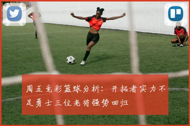 周五竞彩篮球分析：开拓者实力不足勇士三位老将强势回归