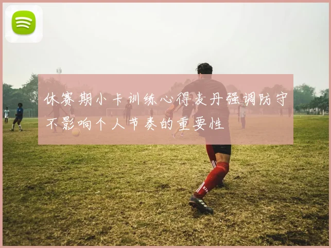 休赛期小卡训练心得麦丹强调防守不影响个人节奏的重要性